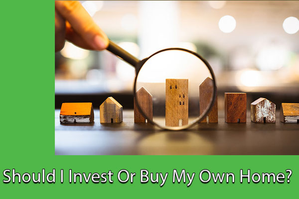 Should I Invest Or Buy My Own Home?